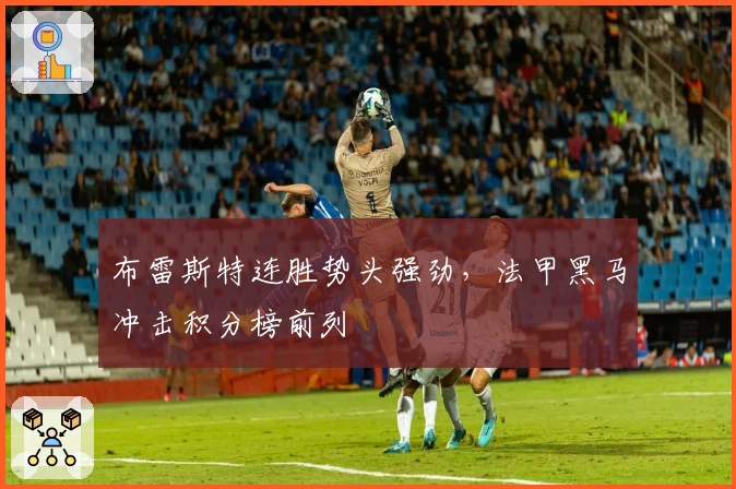 布雷斯特连胜势头强劲，法甲黑马冲击积分榜前列