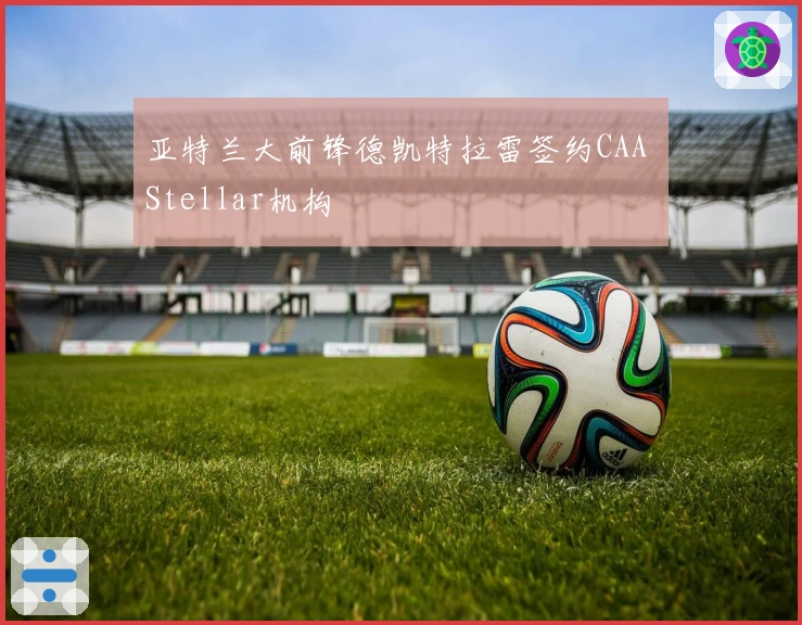 亚特兰大前锋德凯特拉雷签约CAA Stellar机构