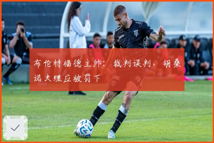 布伦特福德主帅：裁判误判，胡桑诺夫理应被罚下