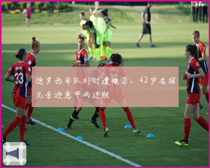 德罗西率队补时遭绝杀，42岁名宿无奈迎意甲两连败