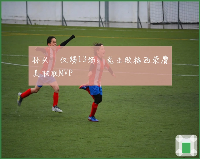 孙兴慜仅踢13场，竟击败梅西荣膺美职联MVP