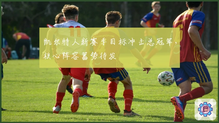 凯尔特人新赛季目标冲击总冠军，核心阵容蓄势待发