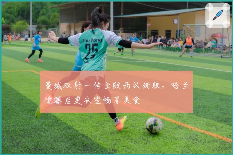 曼城双射一传击败西汉姆联，哈兰德赛后更衣室畅享美食