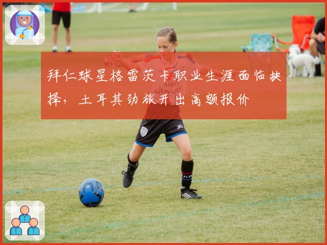 拜仁球星格雷茨卡职业生涯面临抉择，土耳其劲旅开出高额报价