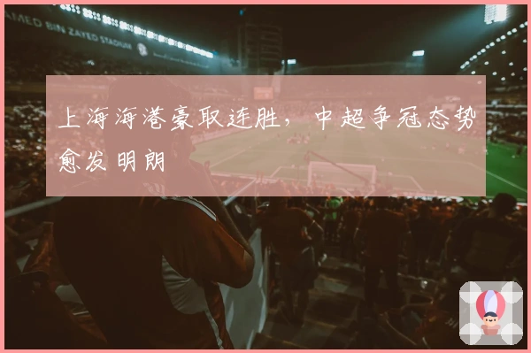 上海海港豪取连胜，中超争冠态势愈发明朗