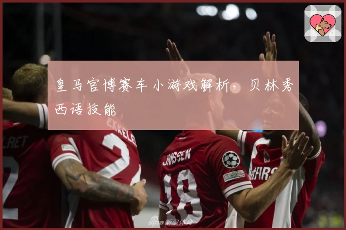 皇马官博赛车小游戏解析，贝林秀西语技能