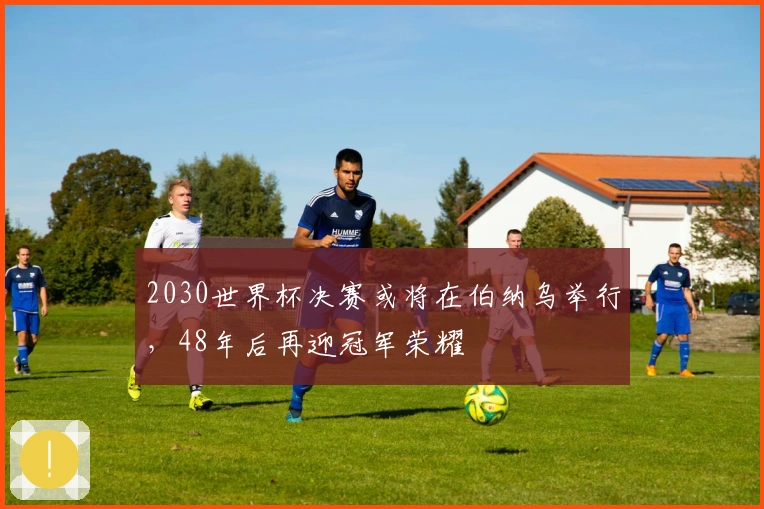 2030世界杯决赛或将在伯纳乌举行，48年后再迎冠军荣耀