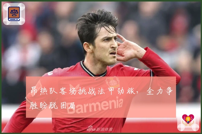 昂热队客场挑战法甲劲旅，全力争胜盼脱困局