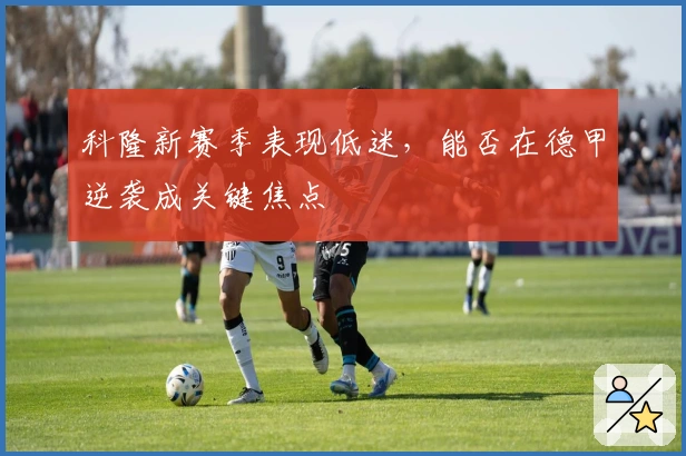 科隆新赛季表现低迷，能否在德甲逆袭成关键焦点