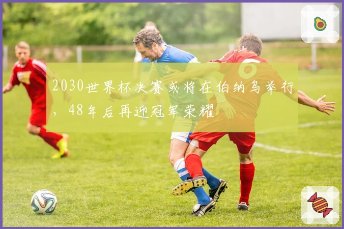 2030世界杯决赛或将在伯纳乌举行，48年后再迎冠军荣耀