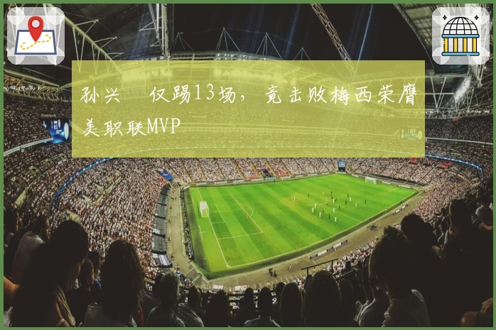 孙兴慜仅踢13场，竟击败梅西荣膺美职联MVP