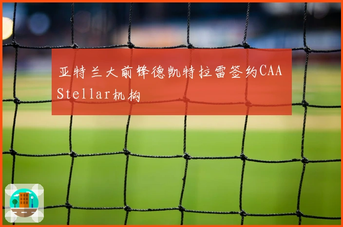 亚特兰大前锋德凯特拉雷签约CAA Stellar机构