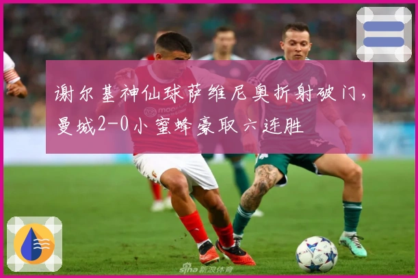 谢尔基神仙球萨维尼奥折射破门，曼城2-0小蜜蜂豪取六连胜