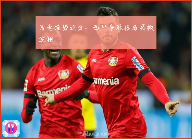 马竞强势追分，西甲争冠格局再掀波澜